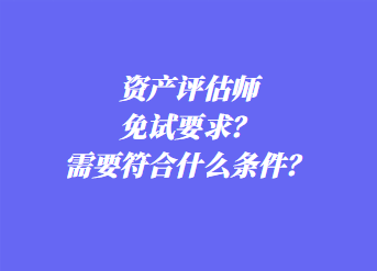 資產(chǎn)評(píng)估師免試要求？需要符合什么條件？