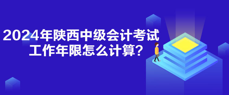 2024年陜西中級會計考試工作年限怎么計算？