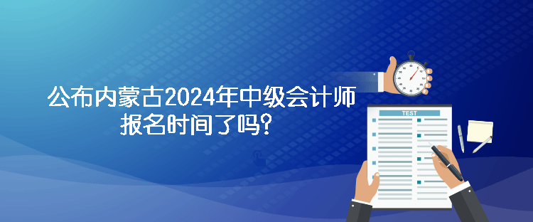 公布內(nèi)蒙古2024年中級會計(jì)師報(bào)名時(shí)間了嗎？