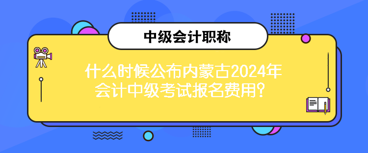 什么時(shí)候公布內(nèi)蒙古2024年會(huì)計(jì)中級(jí)考試報(bào)名費(fèi)用？