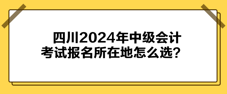 四川2024年中級(jí)會(huì)計(jì)考試報(bào)名所在地怎么選？