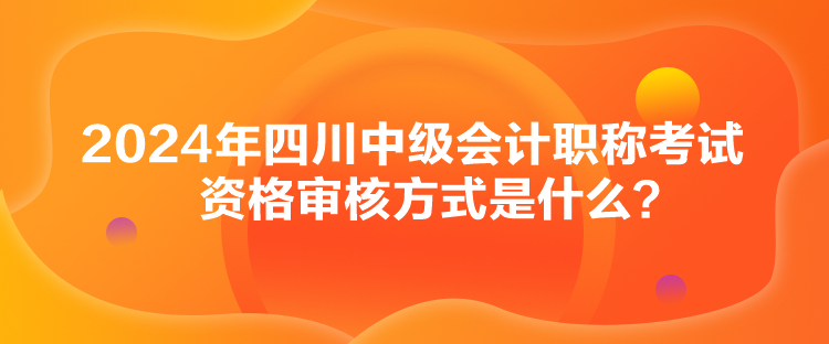 2024年四川中級(jí)會(huì)計(jì)職稱考試資格審核方式是什么？