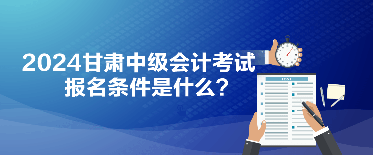 2024甘肅中級(jí)會(huì)計(jì)考試報(bào)名條件是什么？