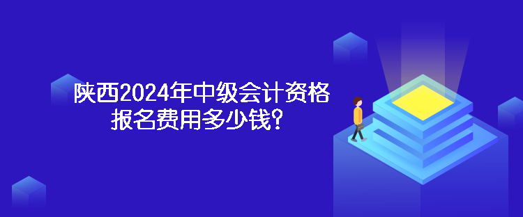 陜西2024年中級會計資格報名費用多少錢？