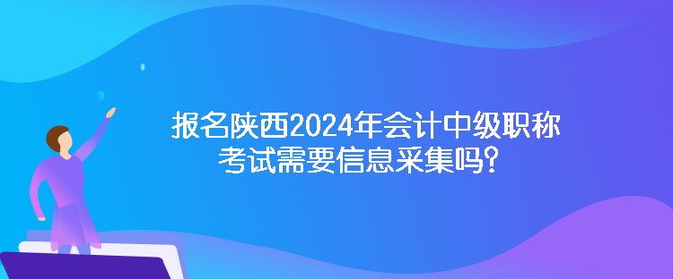 報(bào)名陜西2024年會計(jì)中級職稱考試需要信息采集嗎？