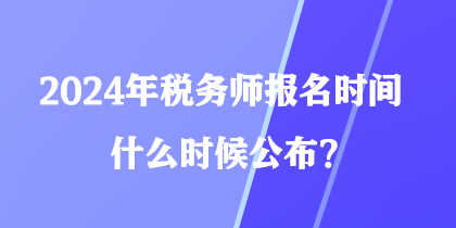 2024年稅務(wù)師報名時間什么時候公布？