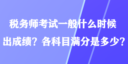 稅務(wù)師考試一般什么時(shí)候出成績(jī)？各科目滿(mǎn)分是多少？