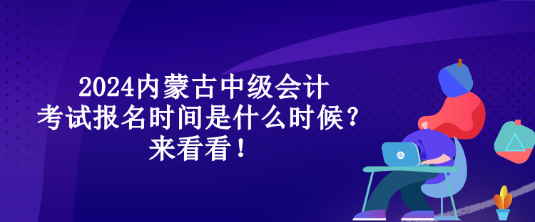 2024內(nèi)蒙古中級(jí)會(huì)計(jì)考試報(bào)名時(shí)間是什么時(shí)候？來看看！