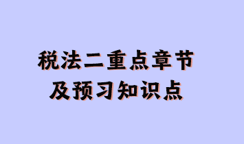 稅法二重點(diǎn)章節(jié)及現(xiàn)階段預(yù)習(xí)知識點(diǎn)