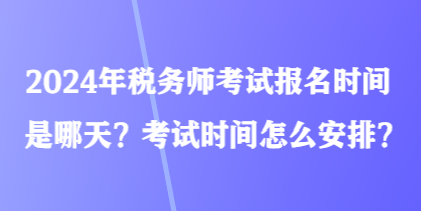 2024年稅務(wù)師考試報名時間是哪天？考試時間怎么安排？