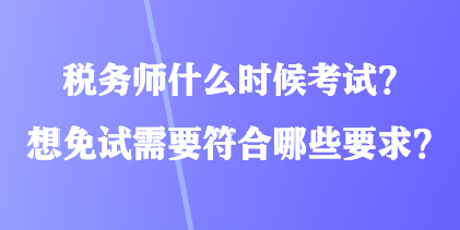 稅務(wù)師什么時候考試？想免試需要符合哪些要求？