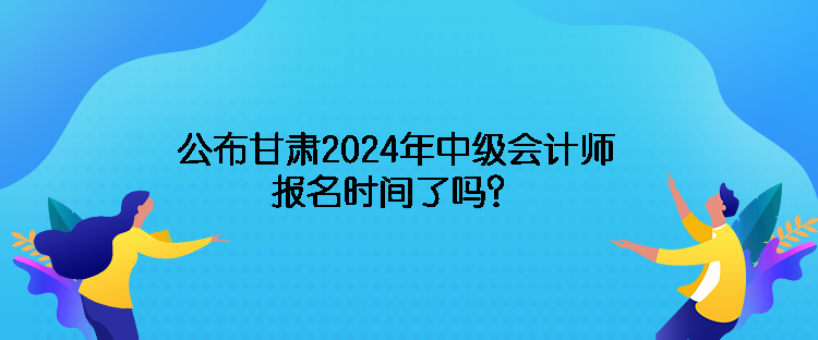 公布甘肅2024年中級(jí)會(huì)計(jì)師報(bào)名時(shí)間了嗎？