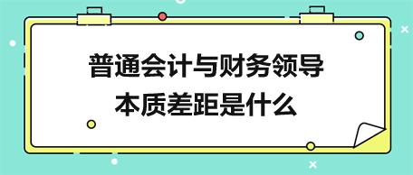 普通會計與財務(wù)領(lǐng)導(dǎo)的本質(zhì)差距是什么？