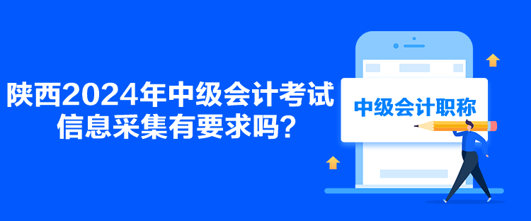 陜西2024年中級(jí)會(huì)計(jì)考試信息采集有要求嗎？