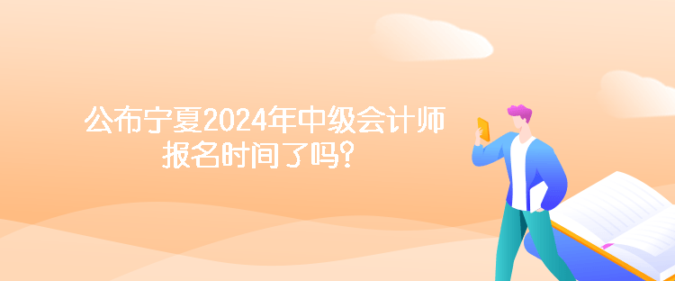 公布寧夏2024年中級會計師報名時間了嗎？