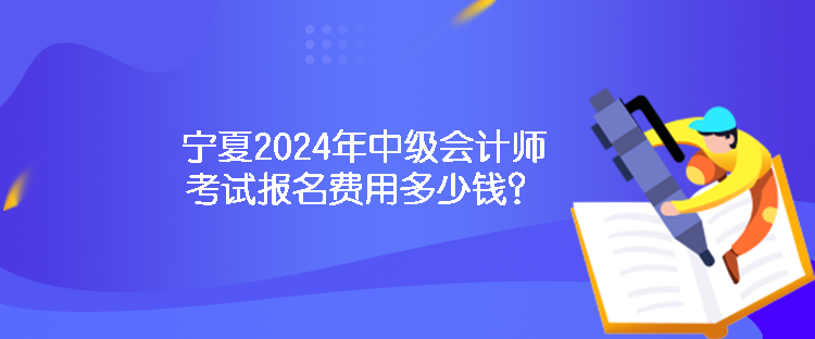 寧夏2024年中級會計師考試報名費(fèi)用多少錢？