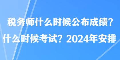 稅務(wù)師什么時候公布成績？什么時候考試？2024年安排