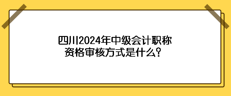 四川2024年中級(jí)會(huì)計(jì)職稱資格審核方式是什么？