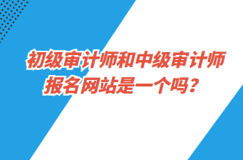 初級審計師和中級審計師報名網站是一個嗎？