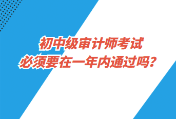 初中級審計師考試必須要在一年內(nèi)通過嗎？