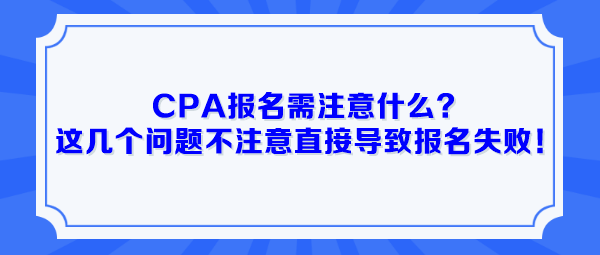 CPA報名需注意什么？這幾個問題不注意直接導(dǎo)致報名失??！