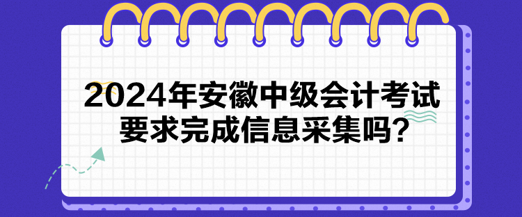 2024年安徽中級會計考試要求完成信息采集嗎？