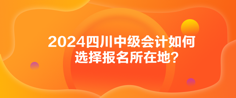 2024四川中級會(huì)計(jì)如何選擇報(bào)名所在地？