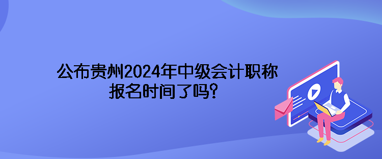 公布貴州2024年中級會計(jì)職稱報(bào)名時間了嗎？