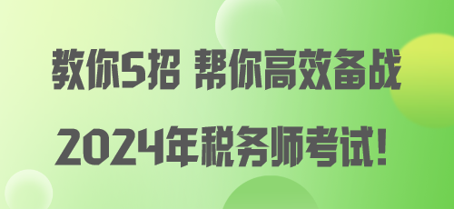 教你5招 幫你高效備戰(zhàn)2024年稅務師考試！