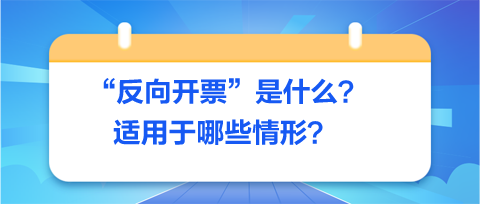 反向開票是什么-適用于哪些情形？