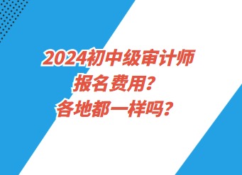 2024初中級(jí)審計(jì)師報(bào)名費(fèi)用？各地都一樣嗎？