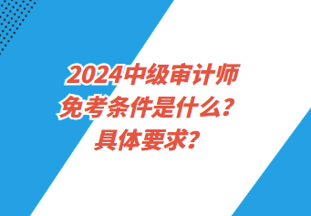 2024中級(jí)審計(jì)師免考條件是什么？具體要求？