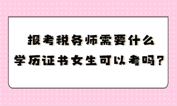 報(bào)考稅務(wù)師需要什么學(xué)歷證書呢女生可以考嗎？