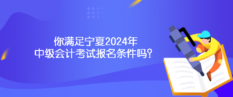 你滿足寧夏2024年中級(jí)會(huì)計(jì)考試報(bào)名條件嗎？