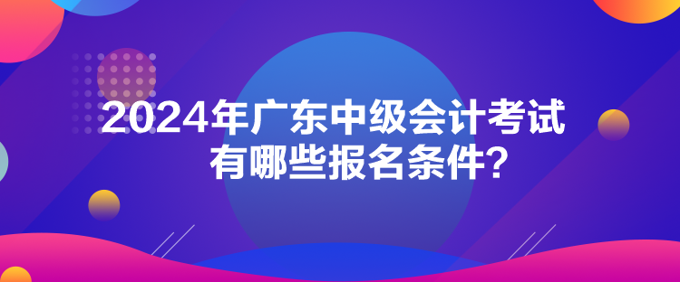 2024年廣東中級會計考試有哪些報名條件？