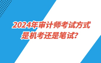 2024年審計(jì)師考試方式是機(jī)考還是筆試？