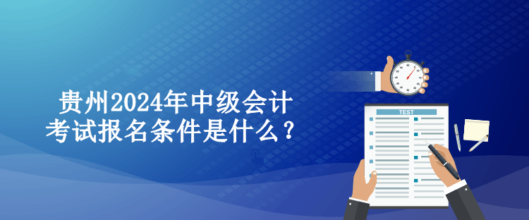 貴州2024年中級(jí)會(huì)計(jì)考試報(bào)名條件是什么？