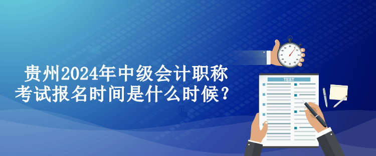 貴州2024年中級(jí)會(huì)計(jì)職稱考試報(bào)名時(shí)間是什么時(shí)候？