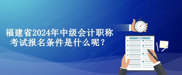 福建省2024年中級會計職稱考試報名條件是什么呢？