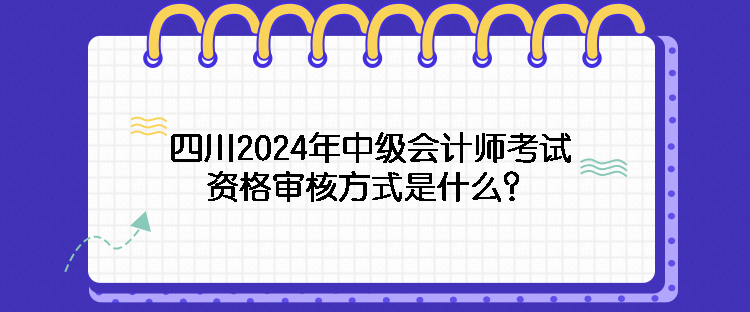 四川2024年中級會計師考試資格審核方式是什么？