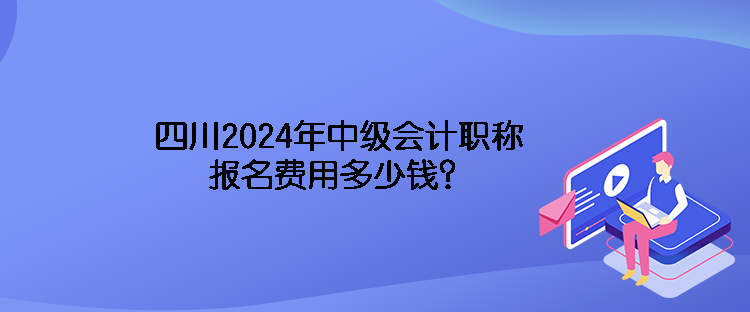 四川2024年中級會計(jì)職稱報(bào)名費(fèi)用多少錢？