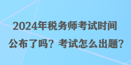 2024年稅務師考試時間公布了嗎？考試怎么出題？