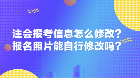 2024年注會報考信息怎么修改？報名照片能自行修改嗎？