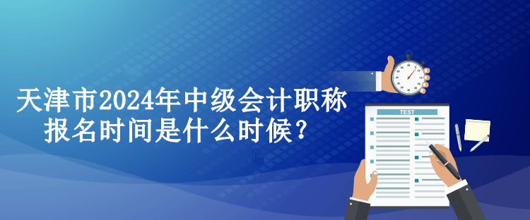 天津市2024年中級(jí)會(huì)計(jì)職稱報(bào)名時(shí)間是什么時(shí)候？