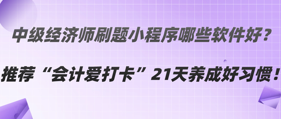 中級(jí)經(jīng)濟(jì)師刷題小程序哪些軟件好？推薦“會(huì)計(jì)愛(ài)打卡”21天養(yǎng)成好習(xí)慣！