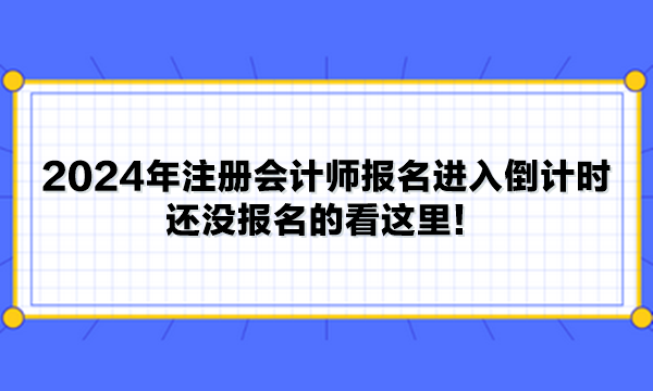 2024年注冊(cè)會(huì)計(jì)師報(bào)名進(jìn)入倒計(jì)時(shí) 還沒(méi)報(bào)名的看這里！