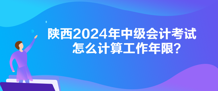 陜西2024年中級會計考試怎么計算工作年限？