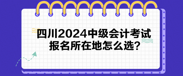 四川2024中級會計考試報名所在地怎么選？