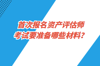 首次報(bào)名資產(chǎn)評(píng)估師考試要準(zhǔn)備哪些材料？