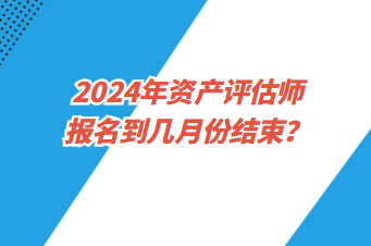 2024年資產(chǎn)評估師報名到幾月份結(jié)束？